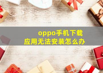 oppo手机下载应用无法安装怎么办