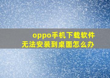 oppo手机下载软件无法安装到桌面怎么办