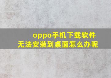 oppo手机下载软件无法安装到桌面怎么办呢