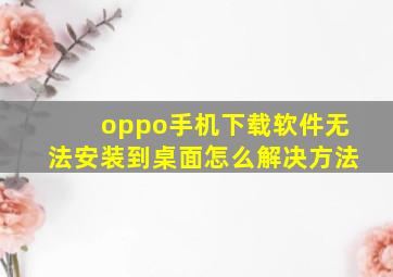 oppo手机下载软件无法安装到桌面怎么解决方法