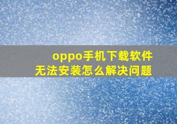 oppo手机下载软件无法安装怎么解决问题