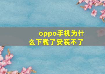 oppo手机为什么下载了安装不了