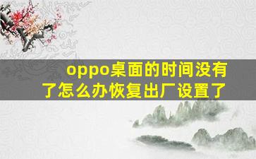 oppo桌面的时间没有了怎么办恢复出厂设置了