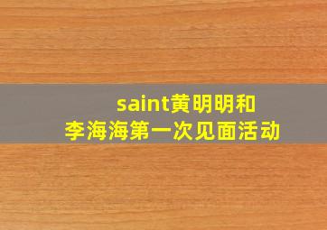 saint黄明明和李海海第一次见面活动