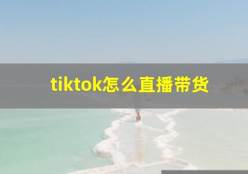 tiktok怎么直播带货