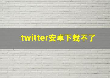 twitter安卓下载不了