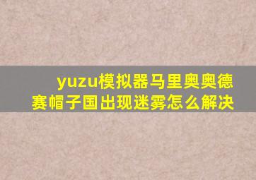 yuzu模拟器马里奥奥德赛帽子国出现迷雾怎么解决