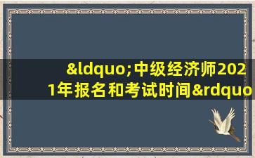 “中级经济师2021年报名和考试时间”