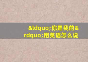 “你是我的”用英语怎么说