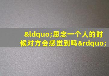 “思念一个人的时候对方会感觉到吗”