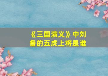 《三国演义》中刘备的五虎上将是谁