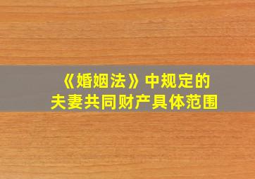 《婚姻法》中规定的夫妻共同财产具体范围