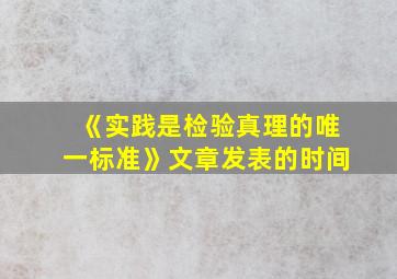 《实践是检验真理的唯一标准》文章发表的时间