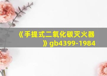 《手提式二氧化碳灭火器》gb4399-1984