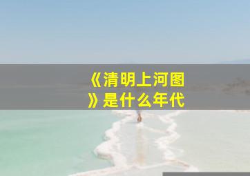 《清明上河图》是什么年代