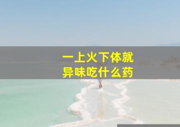 一上火下体就异味吃什么药