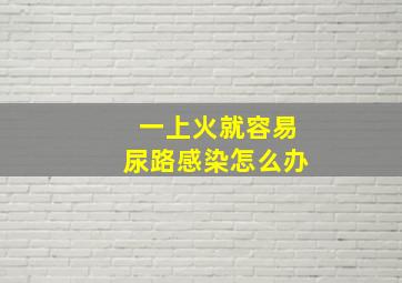 一上火就容易尿路感染怎么办