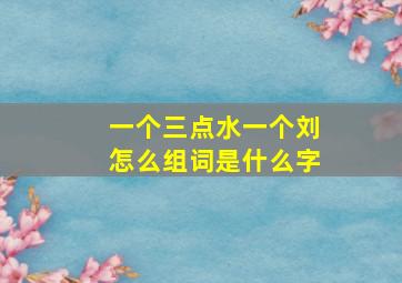 一个三点水一个刘怎么组词是什么字