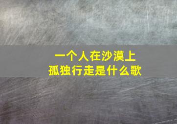 一个人在沙漠上孤独行走是什么歌