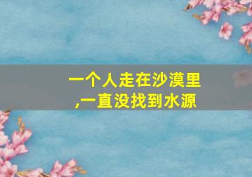 一个人走在沙漠里,一直没找到水源