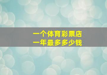 一个体育彩票店一年最多多少钱