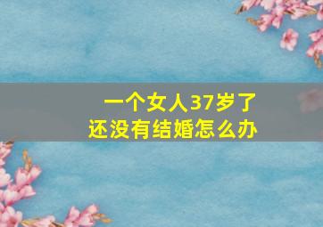 一个女人37岁了还没有结婚怎么办