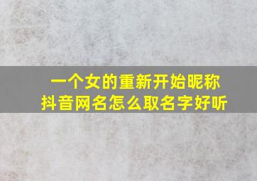 一个女的重新开始昵称抖音网名怎么取名字好听