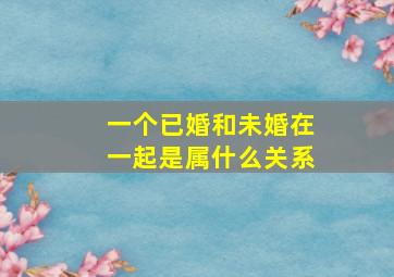 一个已婚和未婚在一起是属什么关系