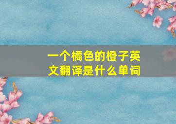 一个橘色的橙子英文翻译是什么单词