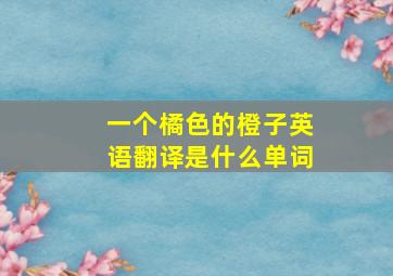 一个橘色的橙子英语翻译是什么单词