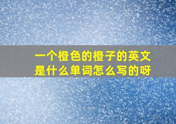 一个橙色的橙子的英文是什么单词怎么写的呀