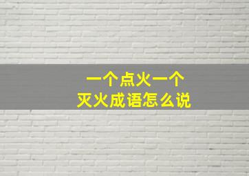 一个点火一个灭火成语怎么说