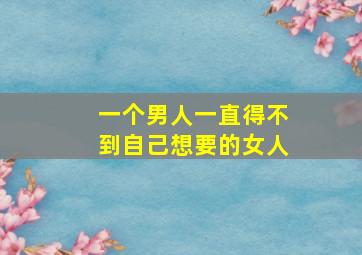 一个男人一直得不到自己想要的女人