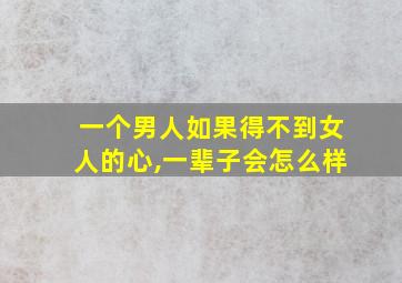 一个男人如果得不到女人的心,一辈子会怎么样