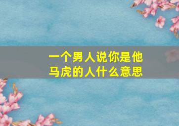 一个男人说你是他马虎的人什么意思