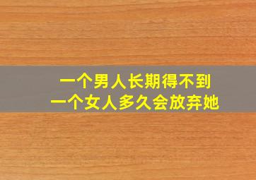 一个男人长期得不到一个女人多久会放弃她