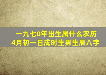 一九七0年出生属什么农历4月初一日戍时生男生辰八字