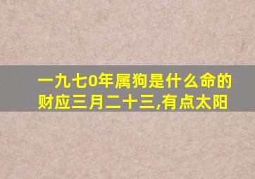 一九七0年属狗是什么命的财应三月二十三,有点太阳