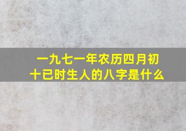 一九七一年农历四月初十已时生人的八字是什么