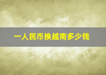 一人民币换越南多少钱