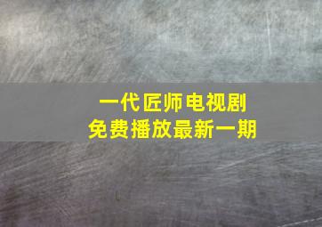 一代匠师电视剧免费播放最新一期