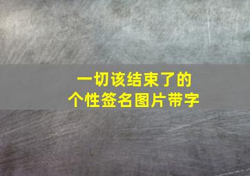 一切该结束了的个性签名图片带字