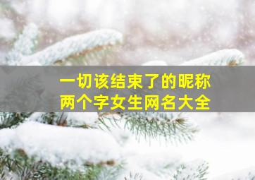 一切该结束了的昵称两个字女生网名大全