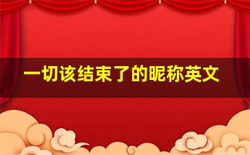 一切该结束了的昵称英文