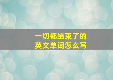 一切都结束了的英文单词怎么写