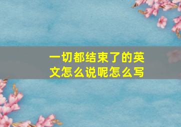 一切都结束了的英文怎么说呢怎么写