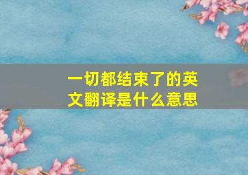 一切都结束了的英文翻译是什么意思