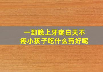 一到晚上牙疼白天不疼小孩子吃什么药好呢