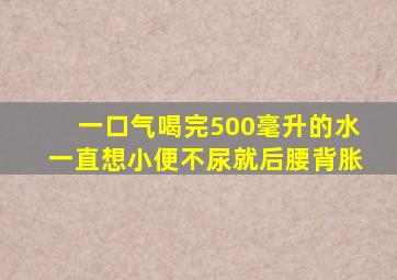 一口气喝完500毫升的水一直想小便不尿就后腰背胀