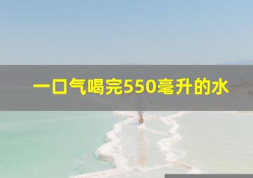 一口气喝完550毫升的水